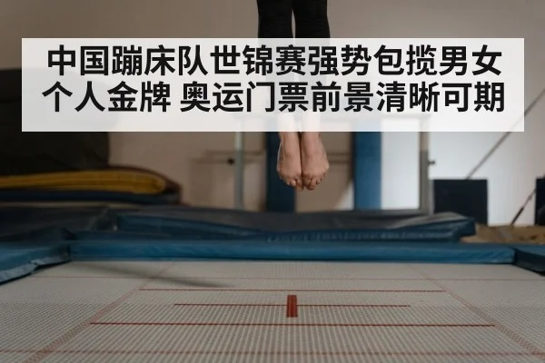 中国蹦床队世锦赛强势包揽男女个人金牌 奥运门票前景清晰可期