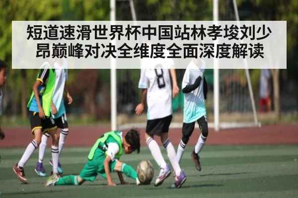 短道速滑世界杯中国站林孝埈刘少昂巅峰对决全维度全面深度解读