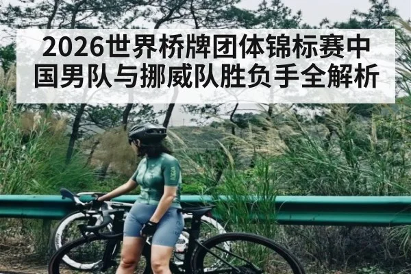 2026世界桥牌团体锦标赛中国男队与挪威队胜负手全解析