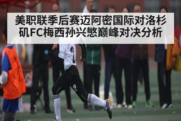 美职联季后赛迈阿密国际对洛杉矶FC梅西孙兴慜巅峰对决分析